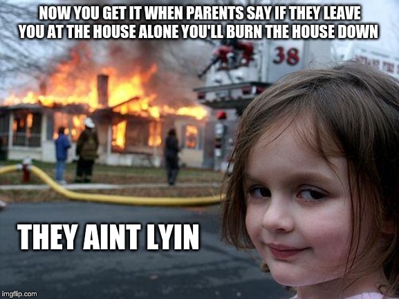 Disaster Girl Meme | NOW YOU GET IT WHEN PARENTS SAY IF THEY LEAVE YOU AT THE HOUSE ALONE YOU'LL BURN THE HOUSE DOWN; THEY AINT LYIN | image tagged in memes,disaster girl | made w/ Imgflip meme maker