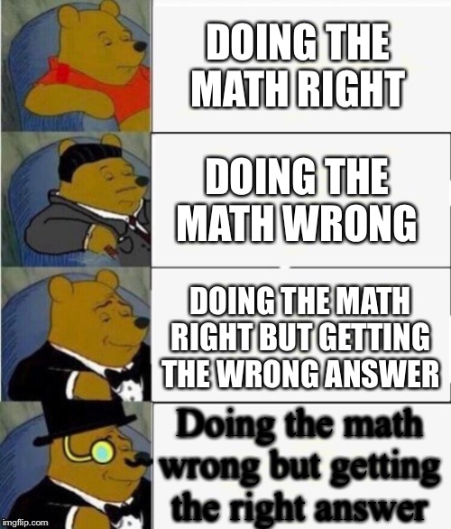 Tuxedo Winnie the Pooh 4 panel | DOING THE MATH RIGHT DOING THE MATH WRONG DOING THE MATH RIGHT BUT GETTING THE WRONG ANSWER Doing the math wrong but getting the right answe | image tagged in tuxedo winnie the pooh 4 panel | made w/ Imgflip meme maker