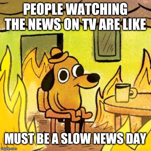 Dog in burning house | PEOPLE WATCHING THE NEWS ON TV ARE LIKE; MUST BE A SLOW NEWS DAY | image tagged in dog in burning house | made w/ Imgflip meme maker