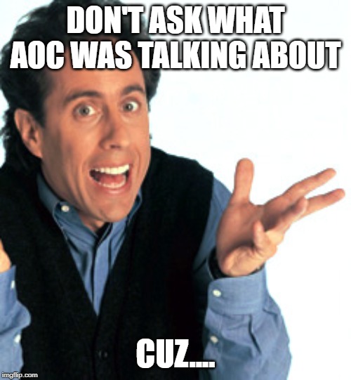 Jerry Seinfeld What's the Deal | DON'T ASK WHAT AOC WAS TALKING ABOUT; CUZ.... | image tagged in jerry seinfeld what's the deal | made w/ Imgflip meme maker