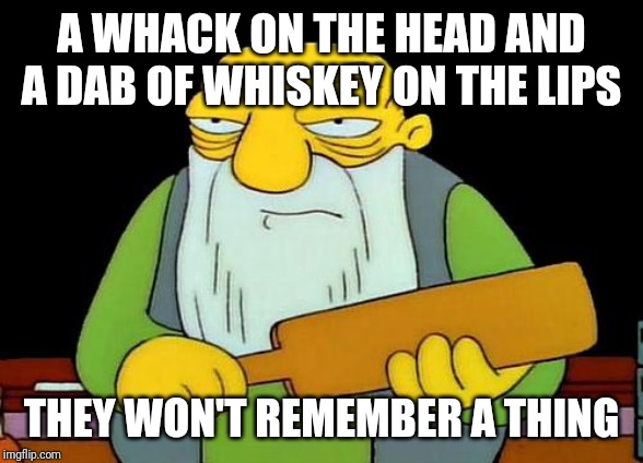 That's a paddlin' Meme | A WHACK ON THE HEAD AND A DAB OF WHISKEY ON THE LIPS; THEY WON'T REMEMBER A THING | image tagged in memes,that's a paddlin' | made w/ Imgflip meme maker