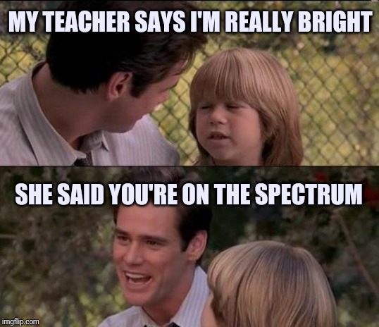 My teacher says | MY TEACHER SAYS I'M REALLY BRIGHT; SHE SAID YOU'RE ON THE SPECTRUM | image tagged in memes,thats just something x say,liar liar my teacher says | made w/ Imgflip meme maker