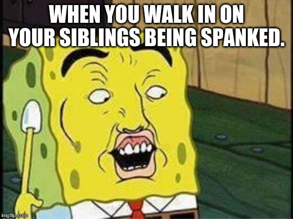 sponge bob bruh | WHEN YOU WALK IN ON YOUR SIBLINGS BEING SPANKED. | image tagged in sponge bob bruh | made w/ Imgflip meme maker