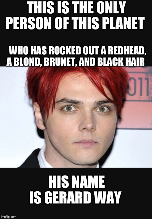 Gerard way | THIS IS THE ONLY PERSON OF THIS PLANET; WHO HAS ROCKED OUT A REDHEAD, A BLOND, BRUNET, AND BLACK HAIR; HIS NAME IS GERARD WAY | image tagged in gerard way | made w/ Imgflip meme maker
