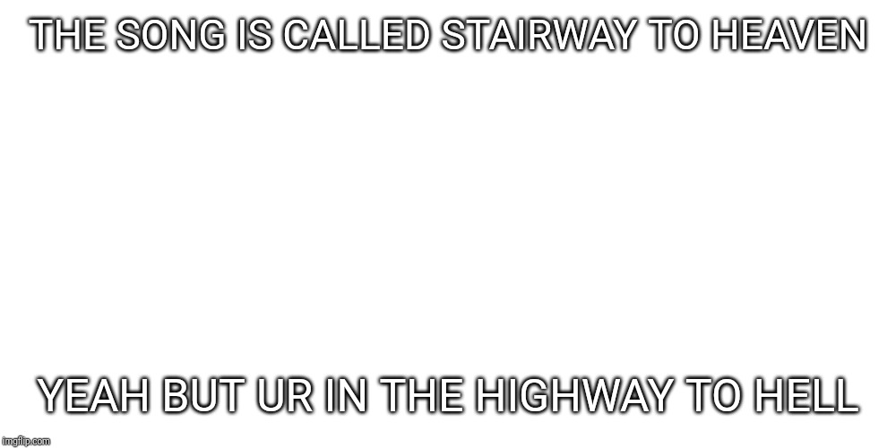 Smudge the cat | THE SONG IS CALLED STAIRWAY TO HEAVEN; YEAH BUT UR IN THE HIGHWAY TO HELL | image tagged in smudge the cat | made w/ Imgflip meme maker