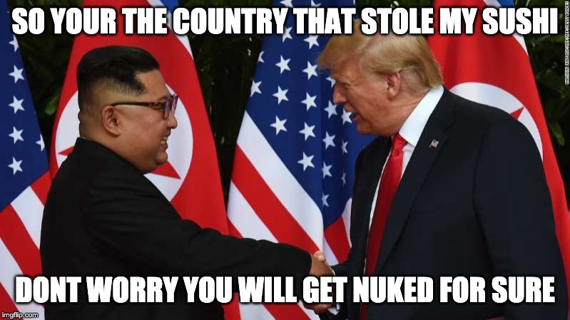 Trump and Kim Jung Un | SO YOUR THE COUNTRY THAT STOLE MY SUSHI; DONT WORRY YOU WILL GET NUKED FOR SURE | image tagged in trump and kim jung un | made w/ Imgflip meme maker