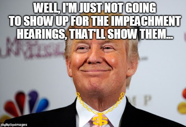 NO SHOW | WELL, I'M JUST NOT GOING TO SHOW UP FOR THE IMPEACHMENT HEARINGS, THAT'LL SHOW THEM... | image tagged in donald trump approves,impeachment,politics | made w/ Imgflip meme maker