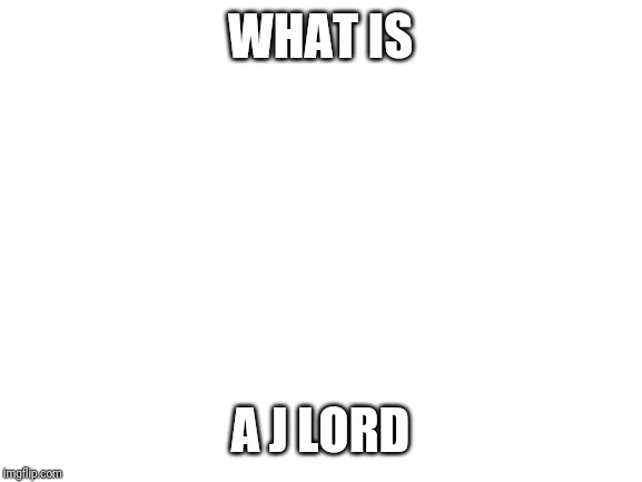 WHAT IS A J LORD | WHAT IS; A J LORD | image tagged in blank white template | made w/ Imgflip meme maker