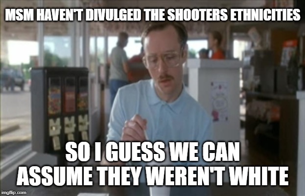 So I Guess You Can Say Things Are Getting Pretty Serious Meme | MSM HAVEN'T DIVULGED THE SHOOTERS ETHNICITIES SO I GUESS WE CAN ASSUME THEY WEREN'T WHITE | image tagged in memes,so i guess you can say things are getting pretty serious | made w/ Imgflip meme maker