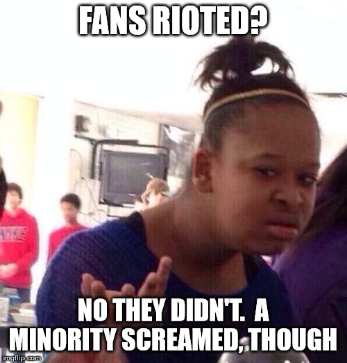 Black Girl Wat Meme | FANS RIOTED? NO THEY DIDN'T.  A MINORITY SCREAMED, THOUGH | image tagged in memes,black girl wat | made w/ Imgflip meme maker