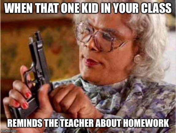 Madea | WHEN THAT ONE KID IN YOUR CLASS; REMINDS THE TEACHER ABOUT HOMEWORK | image tagged in madea | made w/ Imgflip meme maker