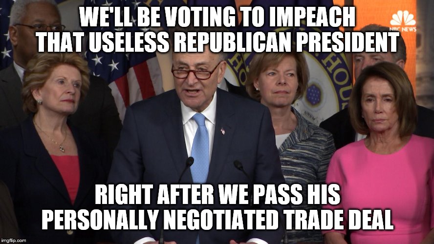 Democrat congressmen | WE'LL BE VOTING TO IMPEACH THAT USELESS REPUBLICAN PRESIDENT; RIGHT AFTER WE PASS HIS PERSONALLY NEGOTIATED TRADE DEAL | image tagged in democrat congressmen | made w/ Imgflip meme maker