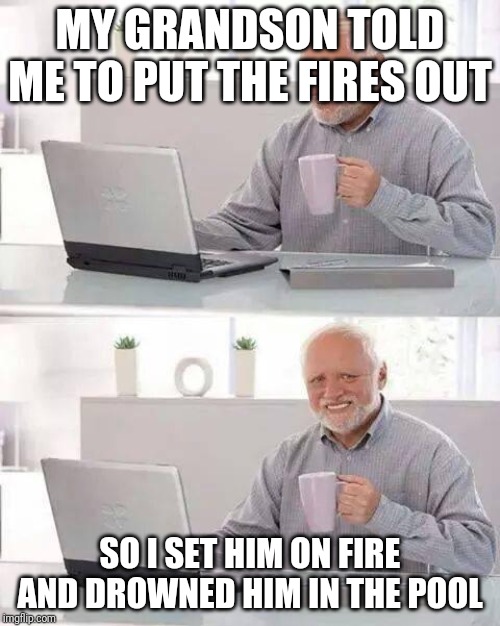 Hide the Pain Harold | MY GRANDSON TOLD ME TO PUT THE FIRES OUT; SO I SET HIM ON FIRE AND DROWNED HIM IN THE POOL | image tagged in memes,hide the pain harold | made w/ Imgflip meme maker
