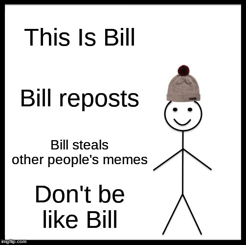 Be Like Bill | This Is Bill; Bill reposts; Bill steals other people's memes; Don't be like Bill | image tagged in memes,be like bill | made w/ Imgflip meme maker