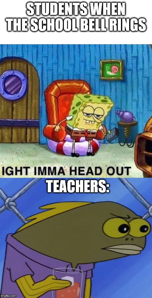  STUDENTS WHEN THE SCHOOL BELL RINGS; TEACHERS: | image tagged in spongebob angry fish,memes,spongebob ight imma head out | made w/ Imgflip meme maker