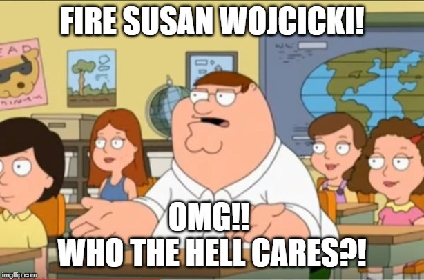 "Oh my god, who the hell cares" from Family Guy | FIRE SUSAN WOJCICKI! OMG!! 
WHO THE HELL CARES?! | image tagged in oh my god who the hell cares from family guy,youtube | made w/ Imgflip meme maker