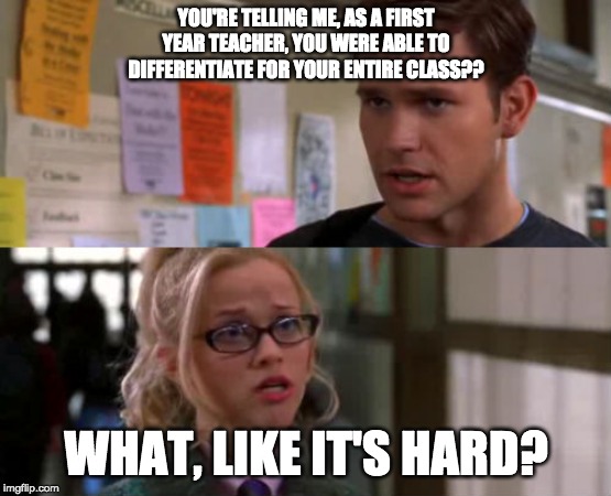 Elle Woods | YOU'RE TELLING ME, AS A FIRST YEAR TEACHER, YOU WERE ABLE TO DIFFERENTIATE FOR YOUR ENTIRE CLASS?? WHAT, LIKE IT'S HARD? | image tagged in elle woods | made w/ Imgflip meme maker