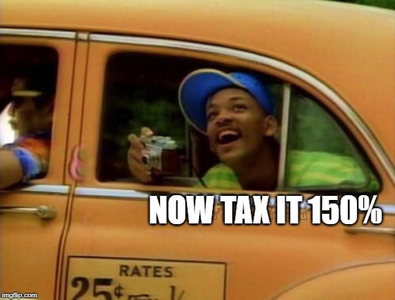 fresh prince of bel air | NOW TAX IT 150% | image tagged in fresh prince of bel air | made w/ Imgflip meme maker
