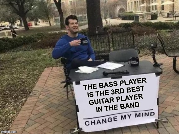 Change My Mind | THE BASS PLAYER
IS THE 3RD BEST
GUITAR PLAYER 
IN THE BAND | image tagged in memes,change my mind | made w/ Imgflip meme maker