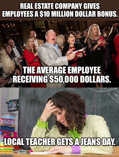Jeans day | REAL ESTATE COMPANY GIVES EMPLOYEES A $10 MILLION DOLLAR BONUS. THE AVERAGE EMPLOYEE RECEIVING $50,000 DOLLARS. LOCAL TEACHER GETS A JEANS DAY. | image tagged in employee,teachers,money,memes,funny | made w/ Imgflip meme maker