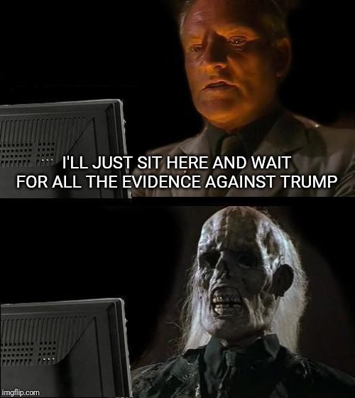I'll Just Wait Here Meme | I'LL JUST SIT HERE AND WAIT FOR ALL THE EVIDENCE AGAINST TRUMP | image tagged in memes,ill just wait here | made w/ Imgflip meme maker