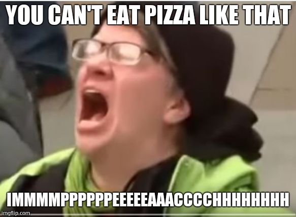 Screaming Liberal | YOU CAN'T EAT PIZZA LIKE THAT IMMMMPPPPPPEEEEEAAACCCCHHHHHHHH | image tagged in screaming liberal | made w/ Imgflip meme maker