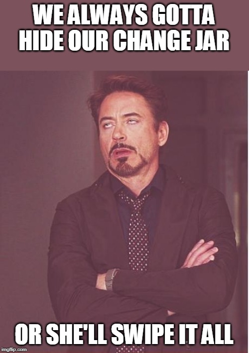 Face You Make Robert Downey Jr Meme | WE ALWAYS GOTTA HIDE OUR CHANGE JAR OR SHE'LL SWIPE IT ALL | image tagged in memes,face you make robert downey jr | made w/ Imgflip meme maker