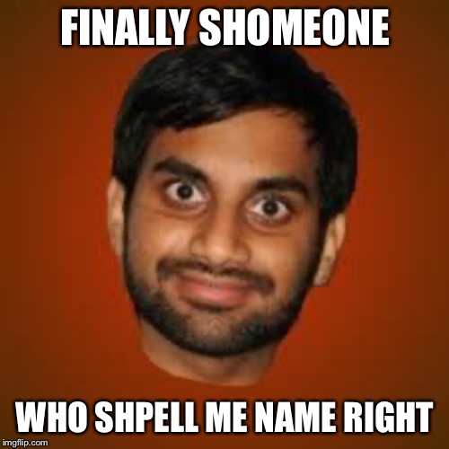 Indian guy | FINALLY SHOMEONE WHO SHPELL ME NAME RIGHT | image tagged in indian guy | made w/ Imgflip meme maker