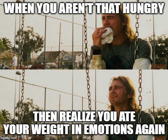 First World Stoner Problems | WHEN YOU AREN'T THAT HUNGRY; THEN REALIZE YOU ATE YOUR WEIGHT IN EMOTIONS AGAIN | image tagged in memes,first world stoner problems | made w/ Imgflip meme maker
