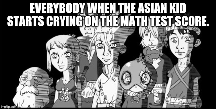 Dr. Stone Reaction | EVERYBODY WHEN THE ASIAN KID STARTS CRYING ON THE MATH TEST SCORE. | image tagged in dr stone reaction | made w/ Imgflip meme maker