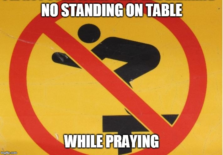 NO STANDING ON TABLE WHILE PRAYING | made w/ Imgflip meme maker