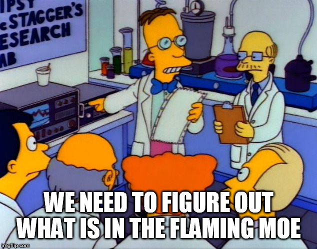 Prf. Frink gas chromatography flaming moe | WE NEED TO FIGURE OUT WHAT IS IN THE FLAMING MOE | image tagged in prf frink gas chromatography flaming moe | made w/ Imgflip meme maker