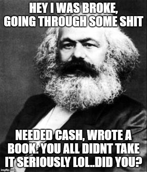 HEY I WAS BROKE, GOING THROUGH SOME SHIT; NEEDED CASH, WROTE A BOOK. YOU ALL DIDNT TAKE IT SERIOUSLY LOL..DID YOU? | image tagged in karl marx | made w/ Imgflip meme maker