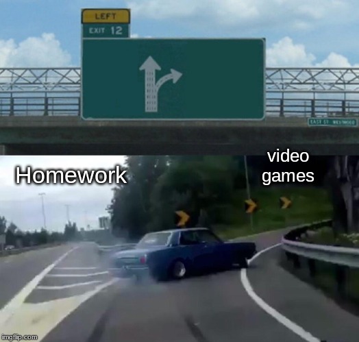 Left Exit 12 Off Ramp Meme | video games; Homework | image tagged in memes,left exit 12 off ramp | made w/ Imgflip meme maker