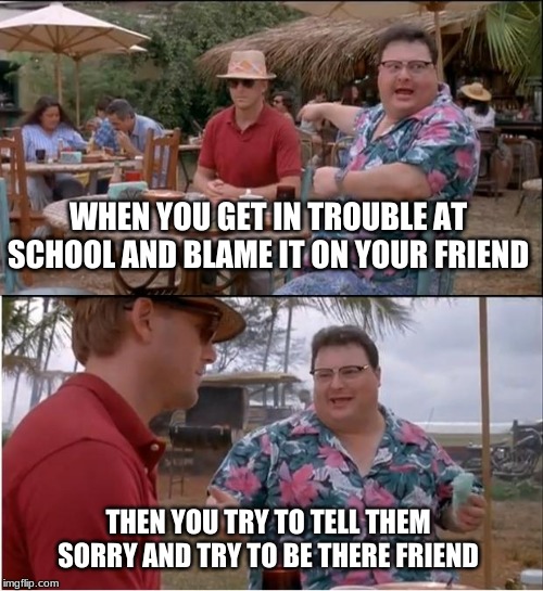 See Nobody Cares | WHEN YOU GET IN TROUBLE AT SCHOOL AND BLAME IT ON YOUR FRIEND; THEN YOU TRY TO TELL THEM SORRY AND TRY TO BE THERE FRIEND | image tagged in memes,see nobody cares | made w/ Imgflip meme maker