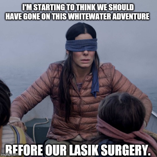 Bird Box Meme | I'M STARTING TO THINK WE SHOULD HAVE GONE ON THIS WHITEWATER ADVENTURE; BEFORE OUR LASIK SURGERY. | image tagged in memes,bird box | made w/ Imgflip meme maker