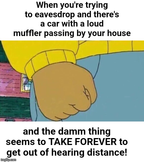 Arthur Fist |  When you're trying to eavesdrop and there's a car with a loud muffler passing by your house; and the damm thing seems to TAKE FOREVER to get out of hearing distance! | image tagged in memes,arthur fist | made w/ Imgflip meme maker
