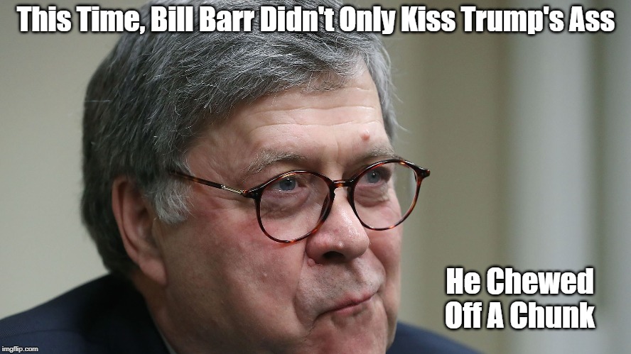This Time, Bill Barr Didn't Only Kiss Trump's Ass He Chewed Off A Chunk | made w/ Imgflip meme maker