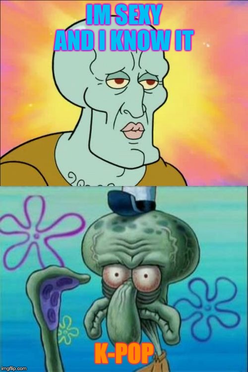 Squidward Meme | IM SEXY AND I KNOW IT; K-POP | image tagged in memes,squidward | made w/ Imgflip meme maker