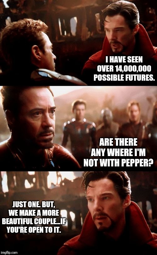 Infinity War - 14mil futures | I HAVE SEEN OVER 14,000,000 POSSIBLE FUTURES. ARE THERE ANY WHERE I'M NOT WITH PEPPER? JUST ONE. BUT, WE MAKE A MORE BEAUTIFUL COUPLE...IF YOU'RE OPEN TO IT. | image tagged in infinity war - 14mil futures | made w/ Imgflip meme maker