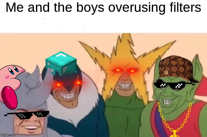 Me And The Boys Meme | Me and the boys overusing filters | image tagged in memes,me and the boys | made w/ Imgflip meme maker