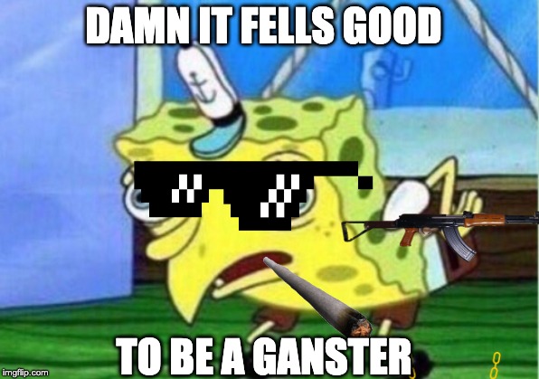 Mocking Spongebob Meme | DAMN IT FELLS GOOD; TO BE A GANSTER | image tagged in memes,mocking spongebob | made w/ Imgflip meme maker