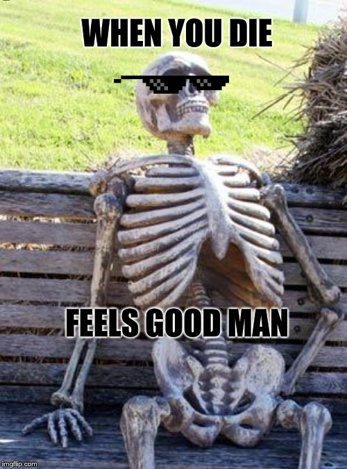 Waiting Skeleton | WHEN YOU DIE; FEELS GOOD MAN | image tagged in memes,waiting skeleton | made w/ Imgflip meme maker