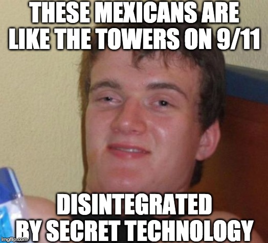 10 Guy Meme | THESE MEXICANS ARE LIKE THE TOWERS ON 9/11 DISINTEGRATED BY SECRET TECHNOLOGY | image tagged in memes,10 guy | made w/ Imgflip meme maker