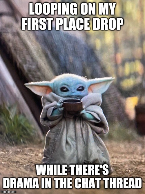 BABY YODA TEA | LOOPING ON MY FIRST PLACE DROP; WHILE THERE'S DRAMA IN THE CHAT THREAD | image tagged in baby yoda tea | made w/ Imgflip meme maker