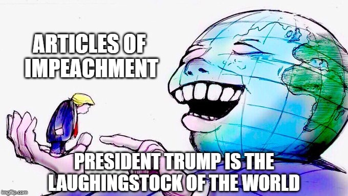 President Trump Is the Laughingstock of the World | ARTICLES OF 
IMPEACHMENT; PRESIDENT TRUMP IS THE LAUGHINGSTOCK OF THE WORLD | image tagged in trump,articles of impeachment,impeach trump,laughingstock,republicans | made w/ Imgflip meme maker