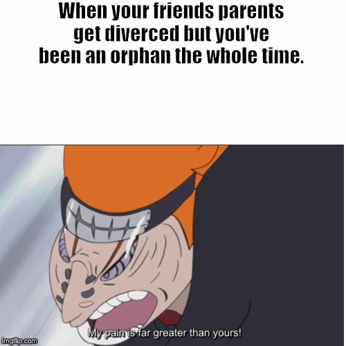 You will know pain | When your friends parents get diverced but you've been an orphan the whole time. | image tagged in naruto shippuden,naruto pain,dark humor | made w/ Imgflip meme maker