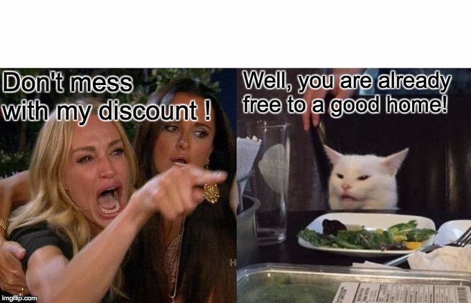 Woman Yelling At Cat Meme | Well, you are already free to a good home! Don't mess with my discount ! | image tagged in memes,woman yelling at cat | made w/ Imgflip meme maker