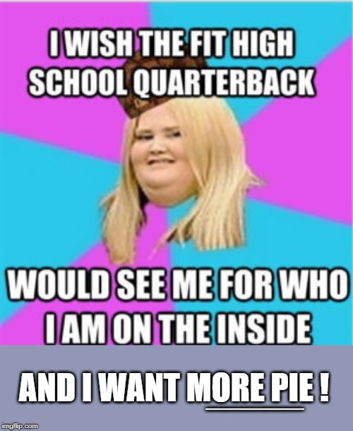 Fat Chix rule | AND I WANT MORE PIE ! _____ | image tagged in fat woman | made w/ Imgflip meme maker