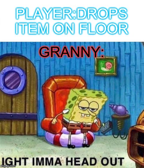 Spongebob Ight Imma Head Out Meme | PLAYER:DROPS ITEM ON FLOOR; GRANNY: | image tagged in memes,spongebob ight imma head out | made w/ Imgflip meme maker